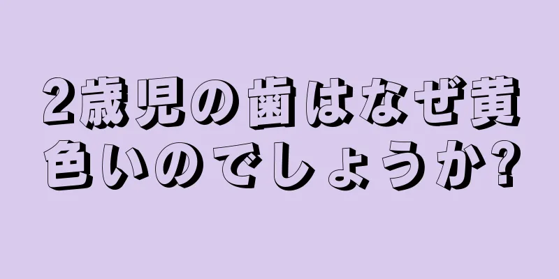 2歳児の歯はなぜ黄色いのでしょうか?