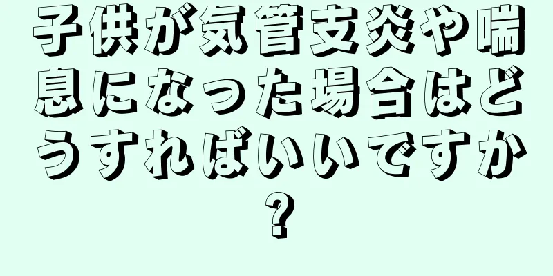 子供が気管支炎や喘息になった場合はどうすればいいですか?