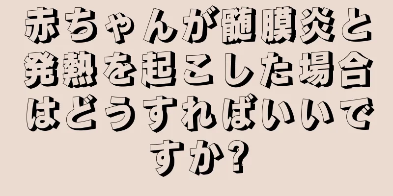 赤ちゃんが髄膜炎と発熱を起こした場合はどうすればいいですか?