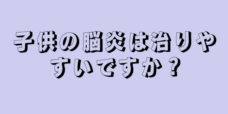 子供の脳炎は治りやすいですか？