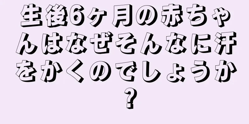 生後6ヶ月の赤ちゃんはなぜそんなに汗をかくのでしょうか？
