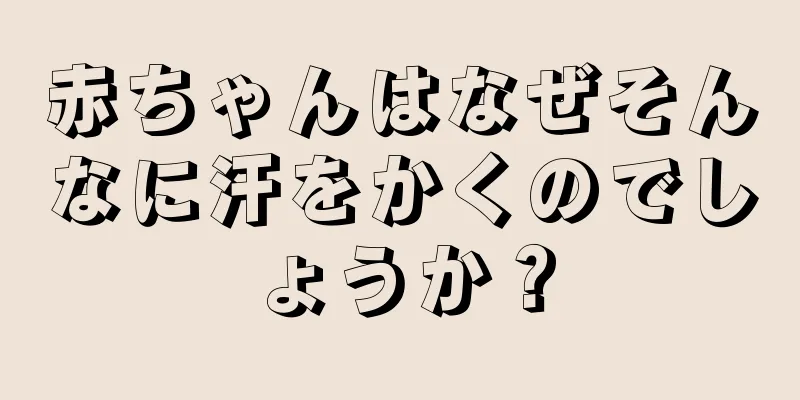 赤ちゃんはなぜそんなに汗をかくのでしょうか？