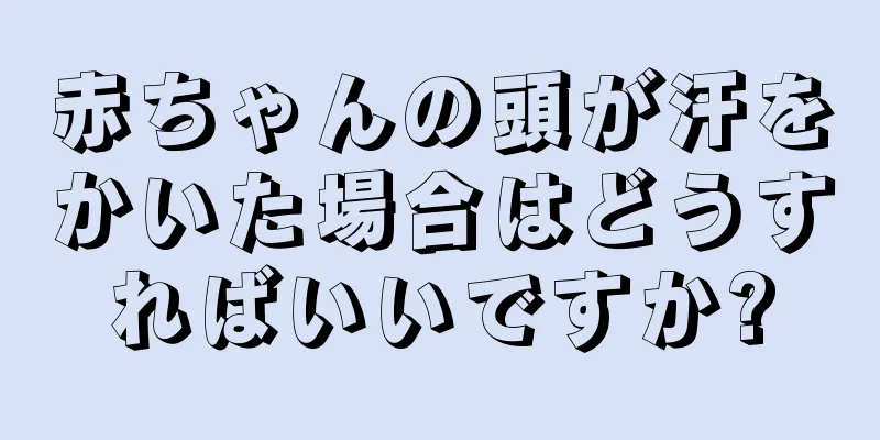 赤ちゃんの頭が汗をかいた場合はどうすればいいですか?