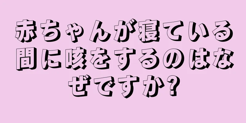 赤ちゃんが寝ている間に咳をするのはなぜですか?