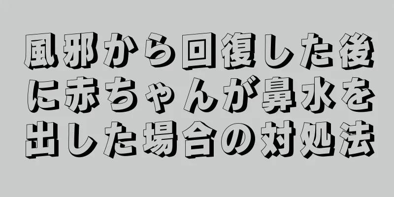 風邪から回復した後に赤ちゃんが鼻水を出した場合の対処法