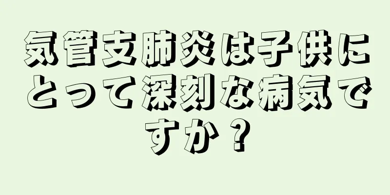 気管支肺炎は子供にとって深刻な病気ですか？