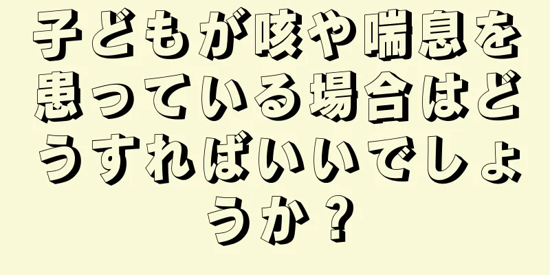 子どもが咳や喘息を患っている場合はどうすればいいでしょうか？