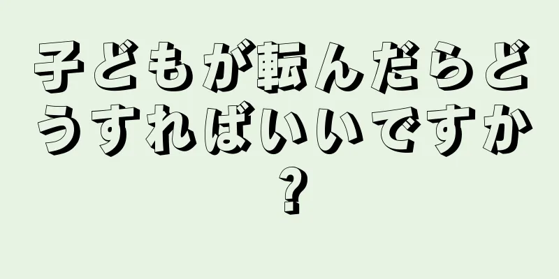 子どもが転んだらどうすればいいですか？