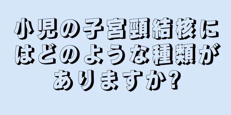 小児の子宮頸結核にはどのような種類がありますか?