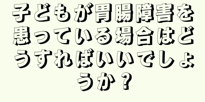 子どもが胃腸障害を患っている場合はどうすればいいでしょうか？
