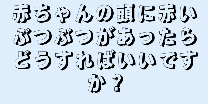 赤ちゃんの頭に赤いぶつぶつがあったらどうすればいいですか？
