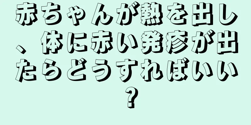 赤ちゃんが熱を出し、体に赤い発疹が出たらどうすればいい？