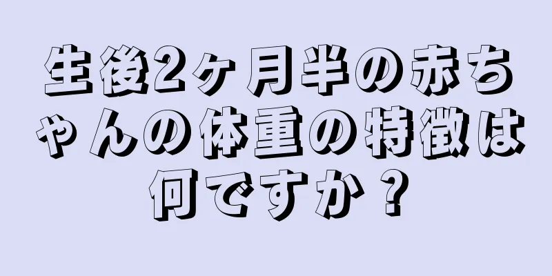 生後2ヶ月半の赤ちゃんの体重の特徴は何ですか？