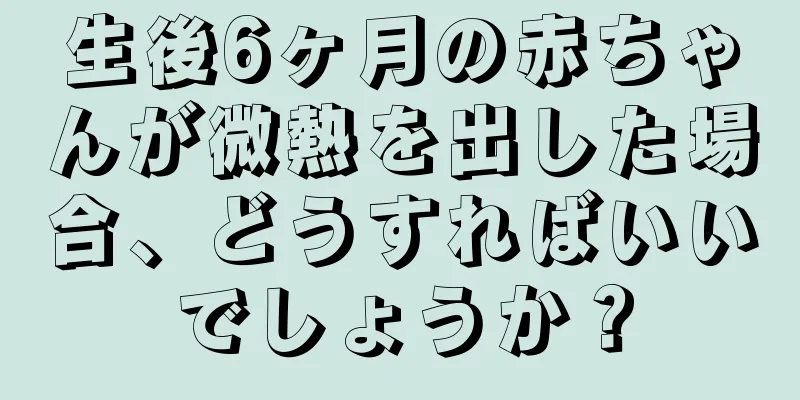 生後6ヶ月の赤ちゃんが微熱を出した場合、どうすればいいでしょうか？