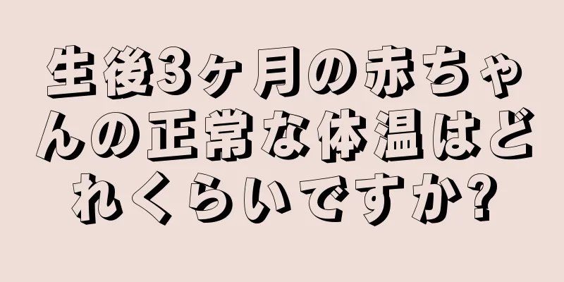 生後3ヶ月の赤ちゃんの正常な体温はどれくらいですか?