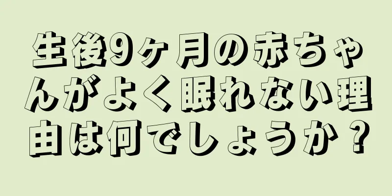 生後9ヶ月の赤ちゃんがよく眠れない理由は何でしょうか？