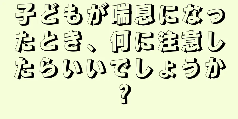 子どもが喘息になったとき、何に注意したらいいでしょうか？