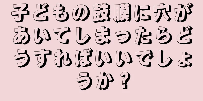 子どもの鼓膜に穴があいてしまったらどうすればいいでしょうか？