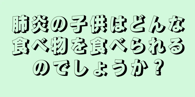 肺炎の子供はどんな食べ物を食べられるのでしょうか？