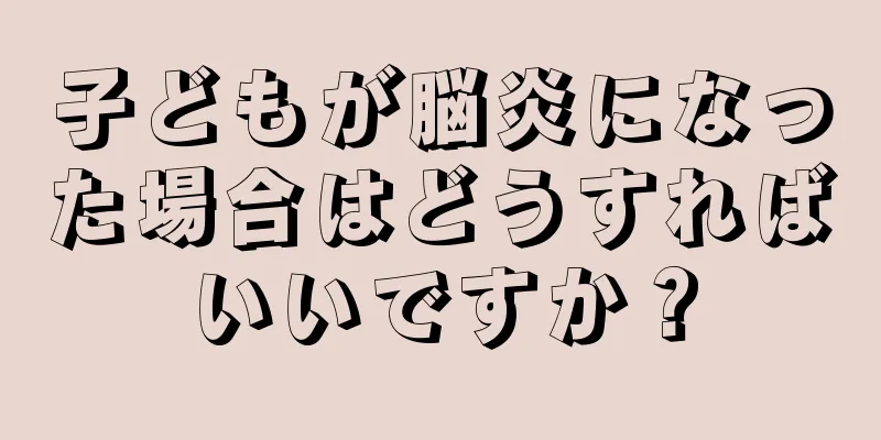子どもが脳炎になった場合はどうすればいいですか？