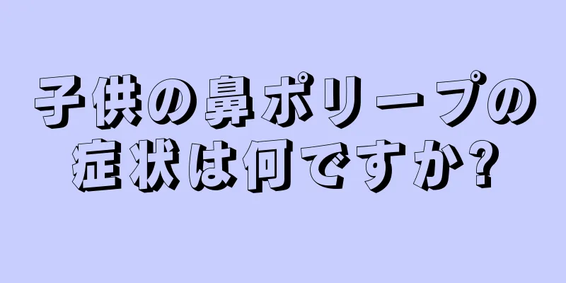 子供の鼻ポリープの症状は何ですか?