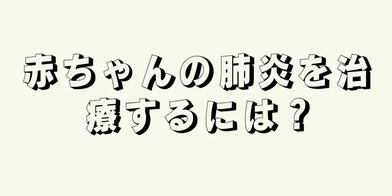 赤ちゃんの肺炎を治療するには？
