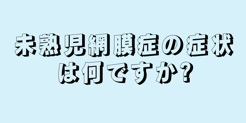 未熟児網膜症の症状は何ですか?