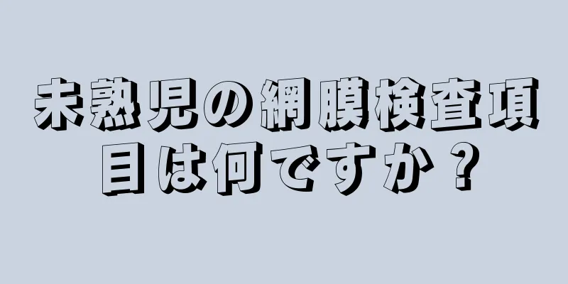 未熟児の網膜検査項目は何ですか？
