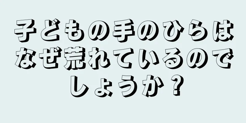 子どもの手のひらはなぜ荒れているのでしょうか？