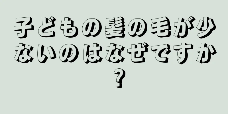 子どもの髪の毛が少ないのはなぜですか？