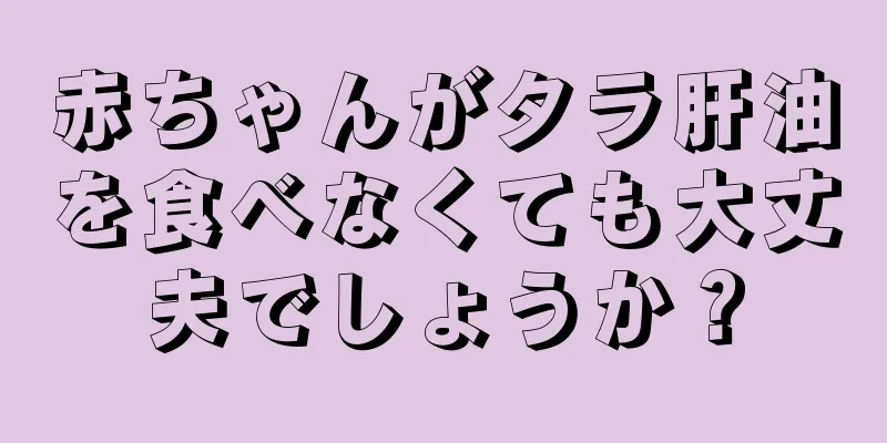 赤ちゃんがタラ肝油を食べなくても大丈夫でしょうか？