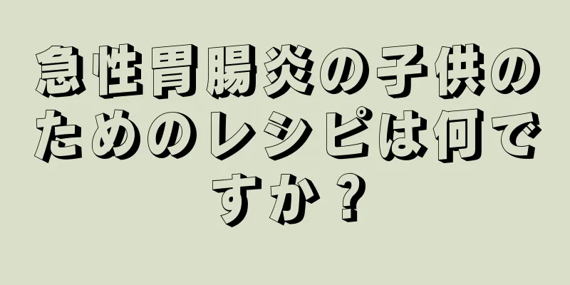 急性胃腸炎の子供のためのレシピは何ですか？