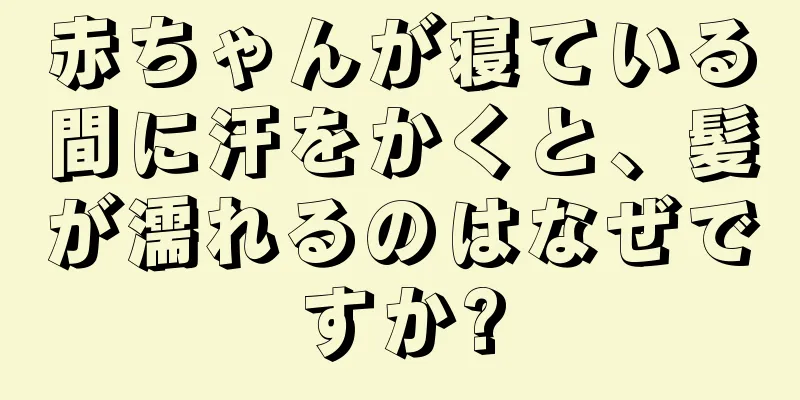 赤ちゃんが寝ている間に汗をかくと、髪が濡れるのはなぜですか?