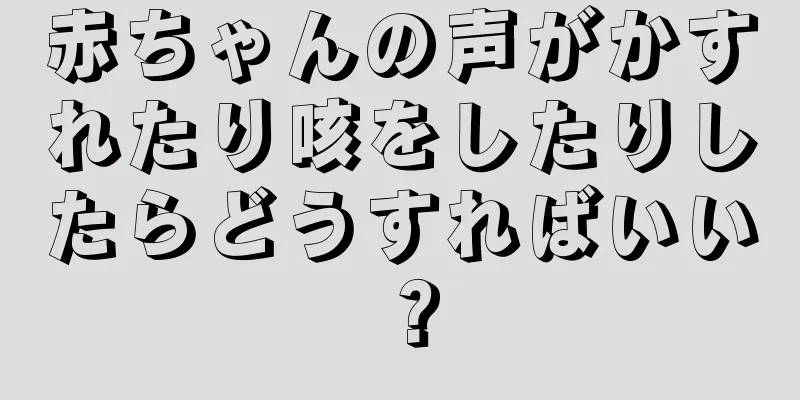 赤ちゃんの声がかすれたり咳をしたりしたらどうすればいい？