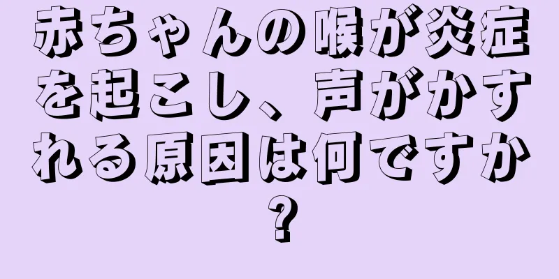 赤ちゃんの喉が炎症を起こし、声がかすれる原因は何ですか?
