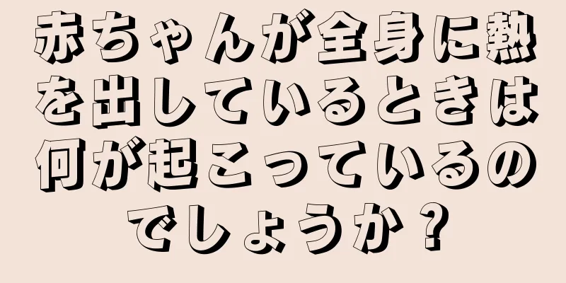 赤ちゃんが全身に熱を出しているときは何が起こっているのでしょうか？