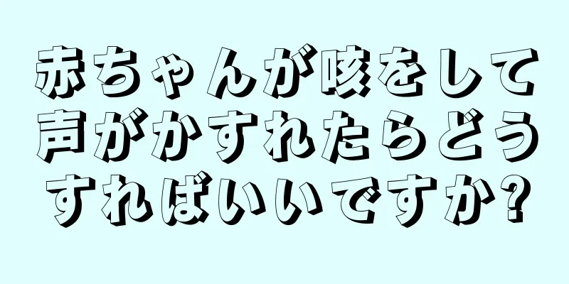 赤ちゃんが咳をして声がかすれたらどうすればいいですか?