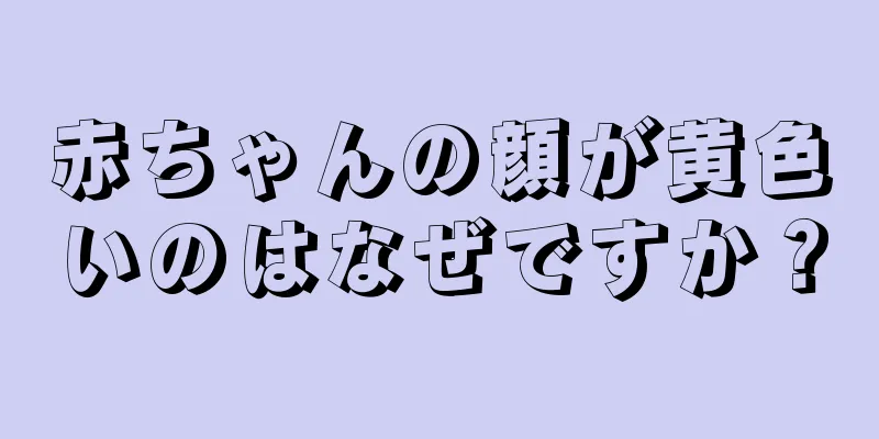 赤ちゃんの顔が黄色いのはなぜですか？