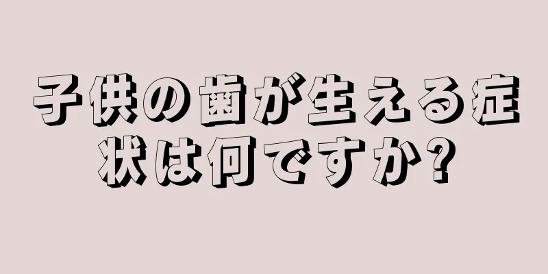 子供の歯が生える症状は何ですか?