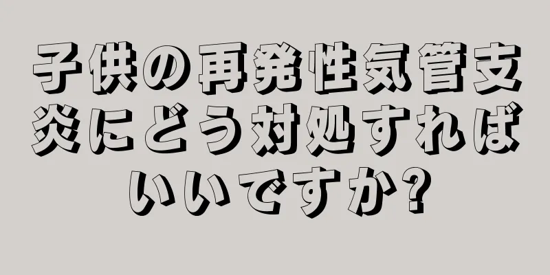 子供の再発性気管支炎にどう対処すればいいですか?