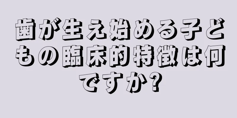 歯が生え始める子どもの臨床的特徴は何ですか?