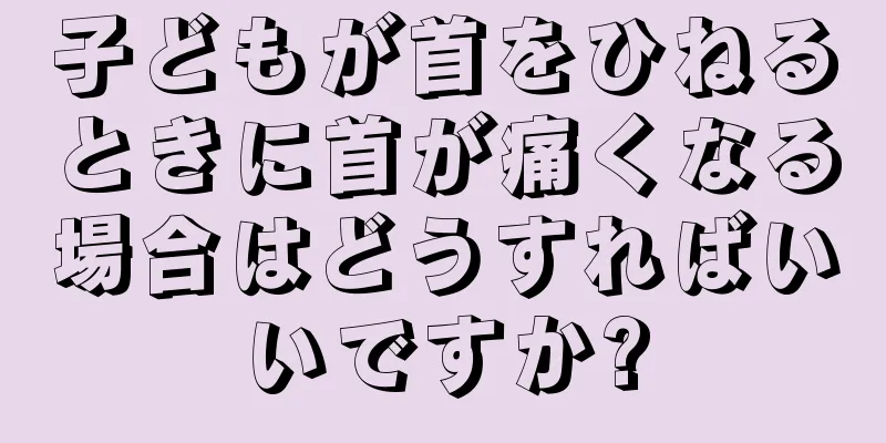 子どもが首をひねるときに首が痛くなる場合はどうすればいいですか?