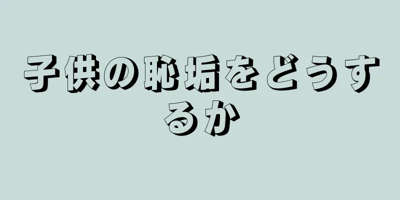 子供の恥垢をどうするか