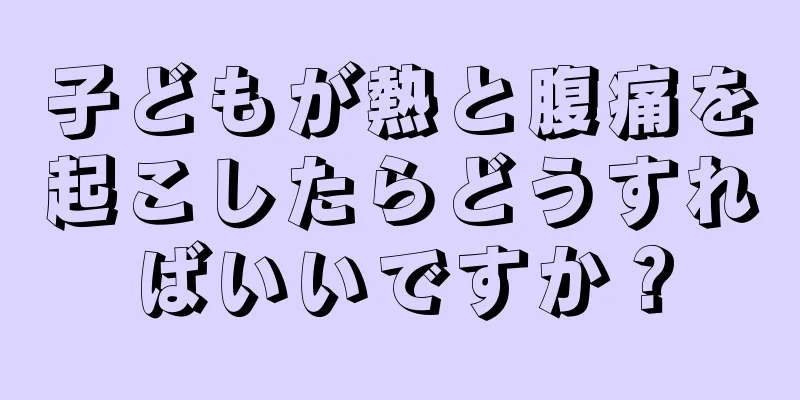子どもが熱と腹痛を起こしたらどうすればいいですか？