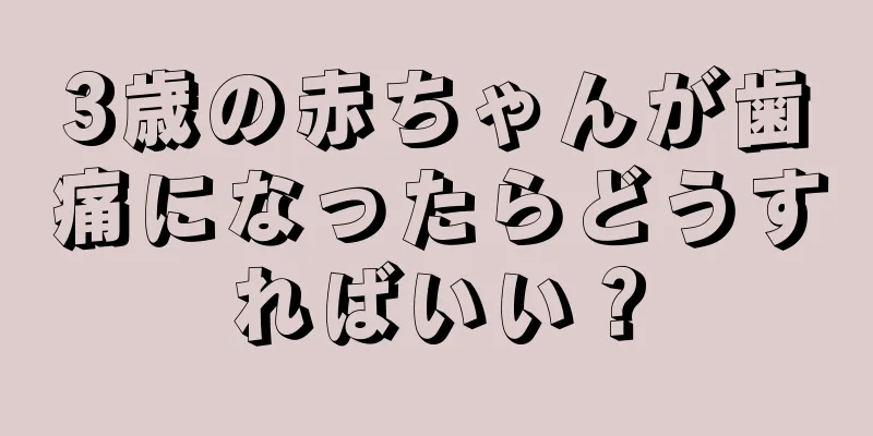 3歳の赤ちゃんが歯痛になったらどうすればいい？