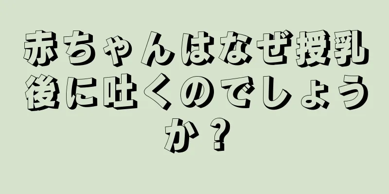 赤ちゃんはなぜ授乳後に吐くのでしょうか？