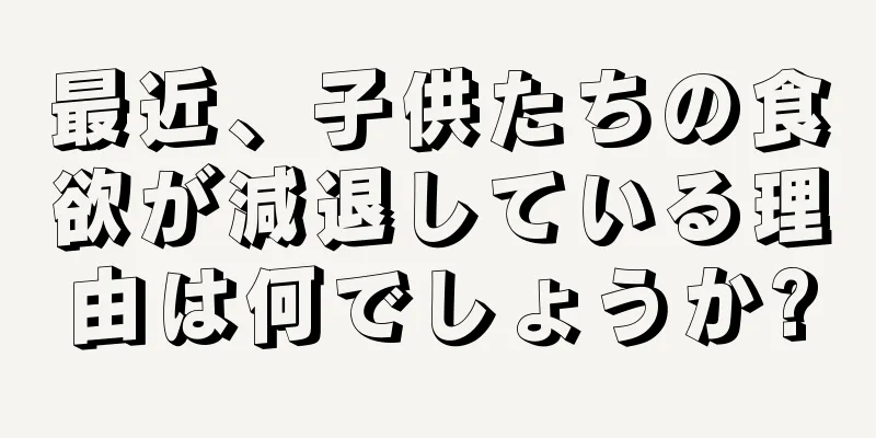 最近、子供たちの食欲が減退している理由は何でしょうか?