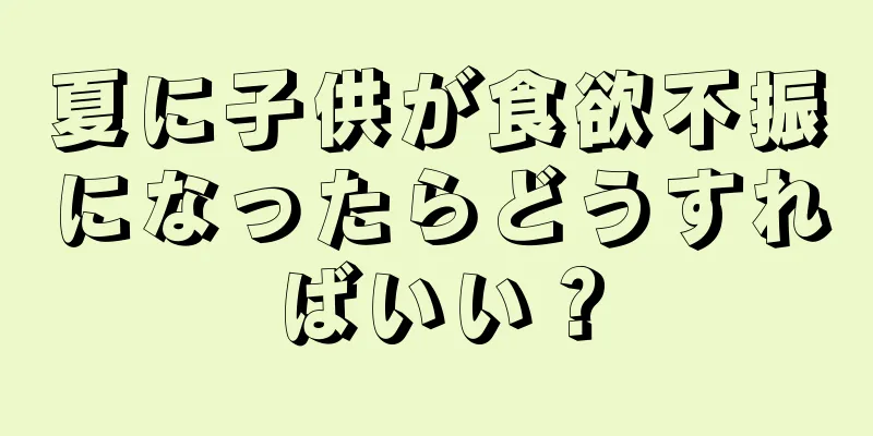 夏に子供が食欲不振になったらどうすればいい？