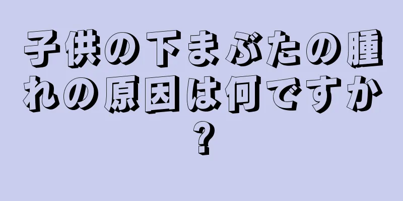 子供の下まぶたの腫れの原因は何ですか?