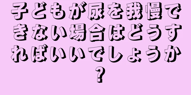 子どもが尿を我慢できない場合はどうすればいいでしょうか？